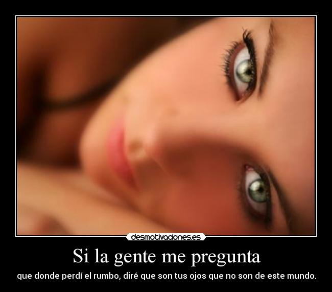 Si la gente me pregunta - que donde perdí el rumbo, diré que son tus ojos que no son de este mundo.