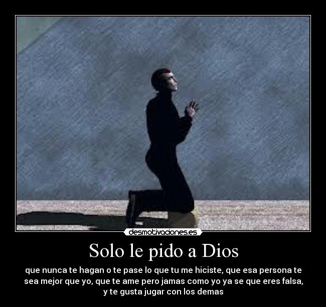 Solo le pido a Dios - que nunca te hagan o te pase lo que tu me hiciste, que esa persona te
sea mejor que yo, que te ame pero jamas como yo ya se que eres falsa,
y te gusta jugar con los demas