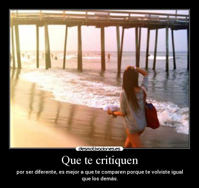 Que te critiquen - por ser diferente, es mejor a que te comparen porque te volviste igual que los demás.