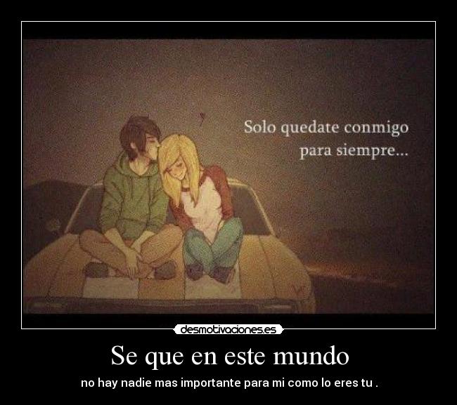 Se que en este mundo - no hay nadie mas importante para mi como lo eres tu .