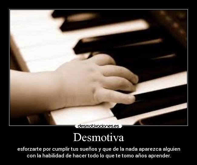 Desmotiva - esforzarte por cumplir tus sueños y que de la nada aparezca alguien
con la habilidad de hacer todo lo que te tomo años aprender.