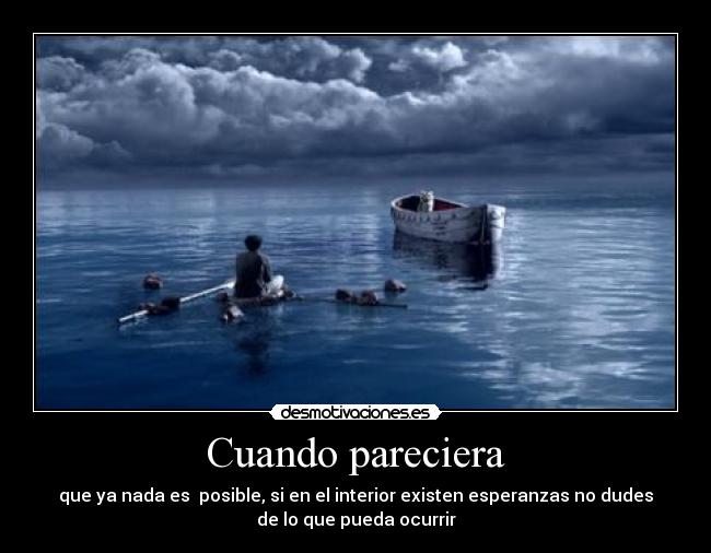 Cuando pareciera - que ya nada es posible, si en el interior existen esperanzas no dudes
de lo que pueda ocurrir