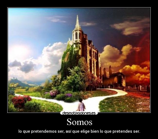 Somos - lo que pretendemos ser, así que elige bien lo que pretendes ser.