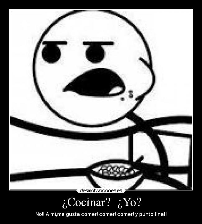 ¿Cocinar? ¿Yo? - No!! A mi,me gusta comer! comer! comer! y punto final !