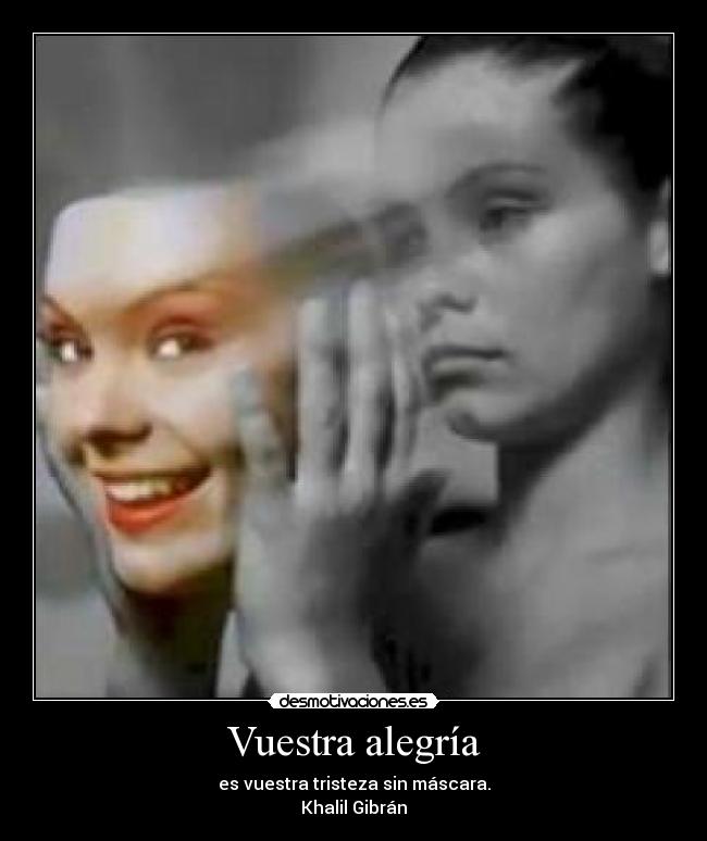 Vuestra alegría - es vuestra tristeza sin máscara.
Khalil Gibrán
