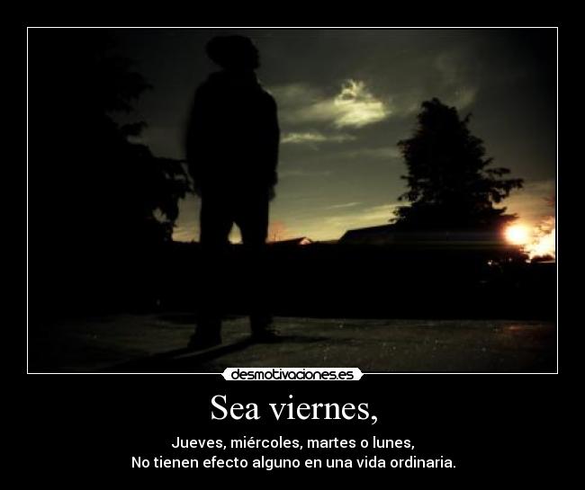 Sea viernes, - Jueves, miércoles, martes o lunes,
No tienen efecto alguno en una vida ordinaria.