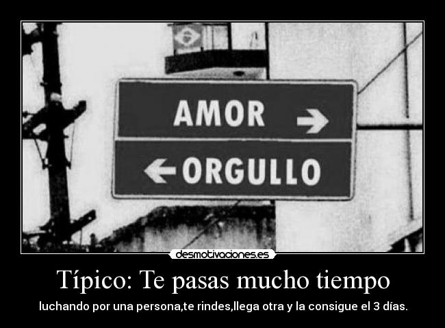 Típico: Te pasas mucho tiempo - luchando por una persona,te rindes,llega otra y la consigue el 3 días.