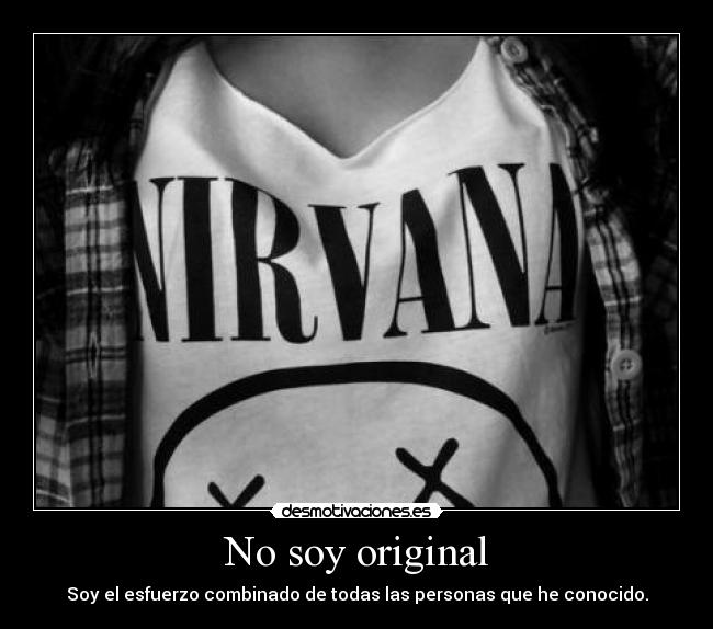 No soy original - Soy el esfuerzo combinado de todas las personas que he conocido.