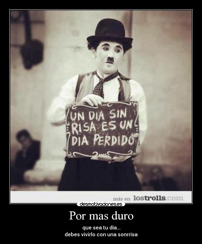 Por mas duro - que sea tu día...
debes vivirlo con una sonrrisa