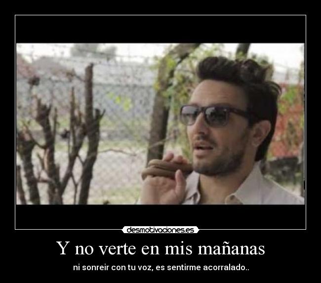 Y no verte en mis mañanas - ni sonreir con tu voz, es sentirme acorralado..