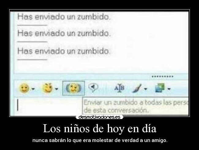 Los niños de hoy en día - nunca sabrán lo que era molestar de verdad a un amigo.