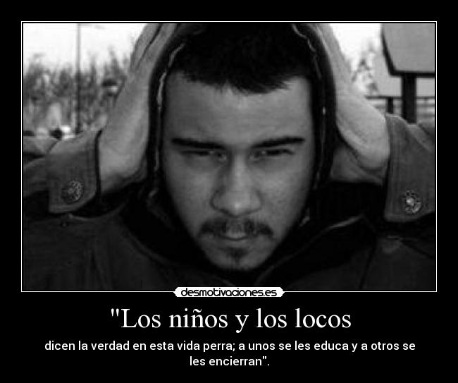 Los niños y los locos - dicen la verdad en esta vida perra; a unos se les educa y a otros se les encierran.