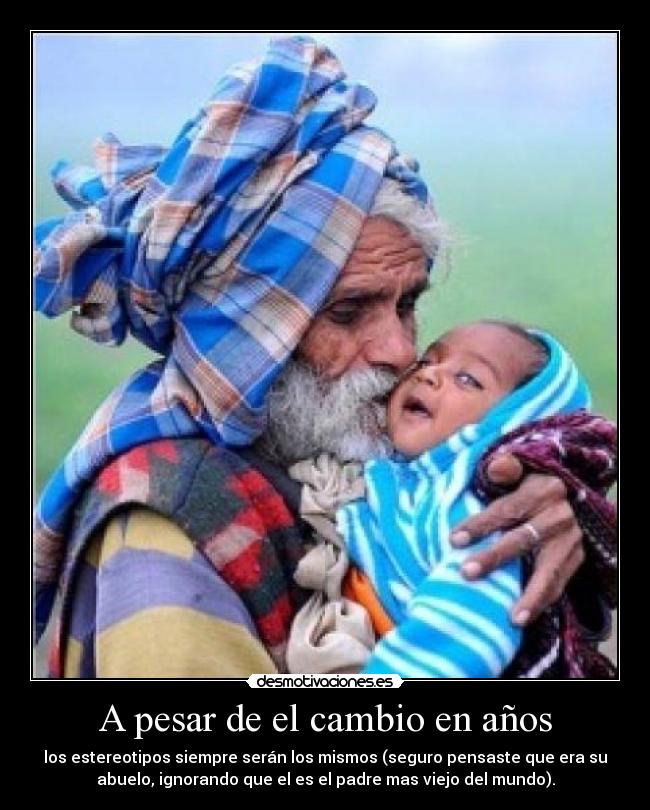 A pesar de el cambio en años - los estereotipos siempre serán los mismos (seguro pensaste que era su
abuelo, ignorando que el es el padre mas viejo del mundo).