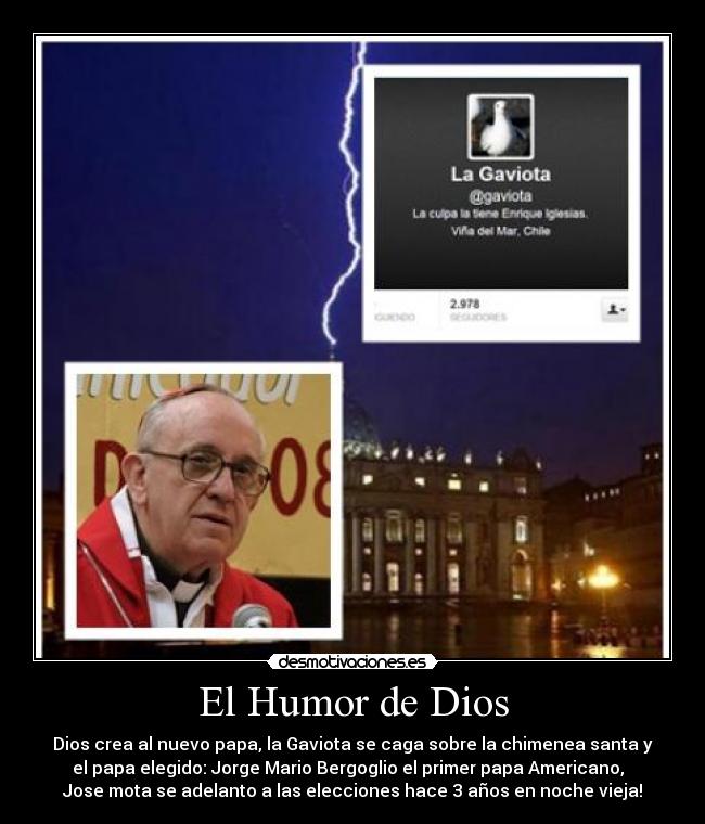 El Humor de Dios - Dios crea al nuevo papa, la Gaviota se caga sobre la chimenea santa y
el papa elegido: Jorge Mario Bergoglio el primer papa Americano,
Jose mota se adelanto a las elecciones hace 3 años en noche vieja!