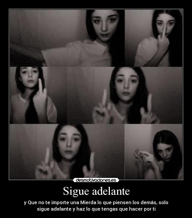 Sigue adelante - y Que no te importe una Mierda lo que piensen los demás, solo
sigue adelante y haz lo que tengas que hacer por ti