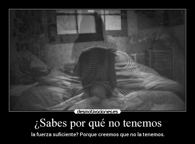 ¿Sabes por qué no tenemos - la fuerza suficiente? Porque creemos que no la tenemos.