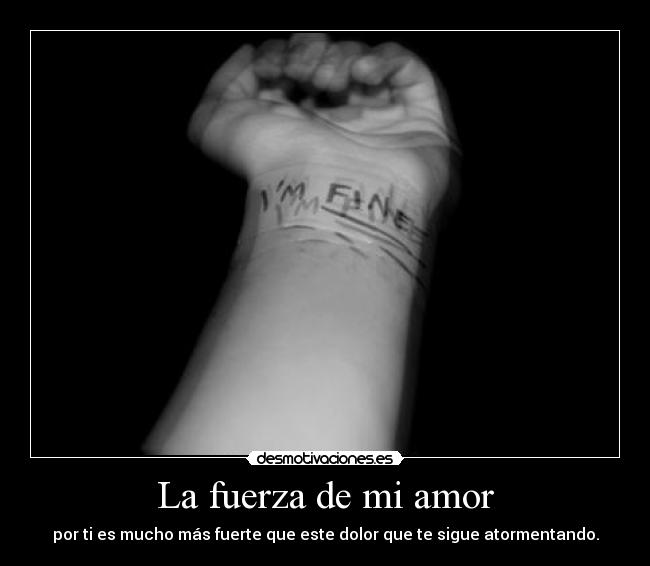 La fuerza de mi amor - por ti es mucho más fuerte que este dolor que te sigue atormentando.