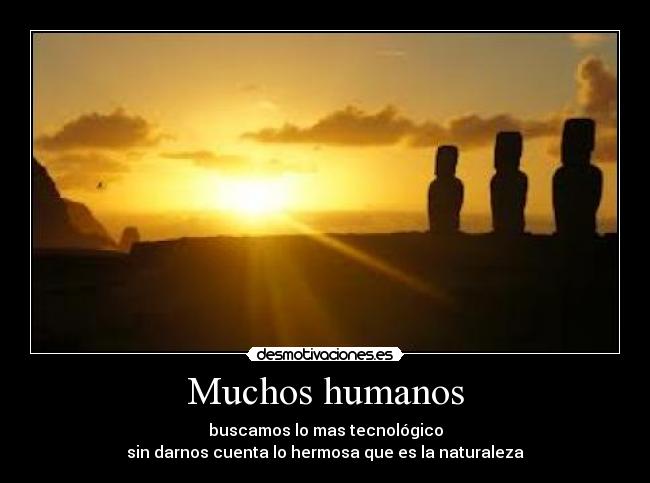 Muchos humanos - buscamos lo mas tecnológico
sin darnos cuenta lo hermosa que es la naturaleza