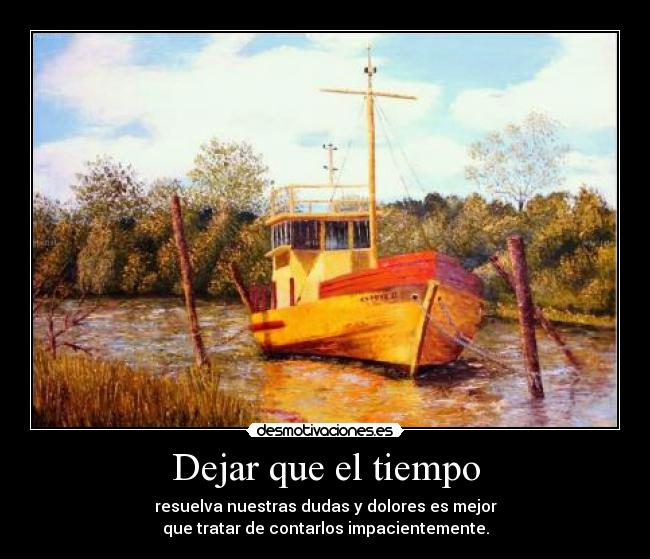 Dejar que el tiempo - resuelva nuestras dudas y dolores es mejor
que tratar de contarlos impacientemente.