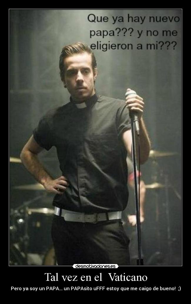 Tal vez en el Vaticano - Pero ya soy un PAPA... un PAPAsito uFFF estoy que me caigo de bueno! ;)