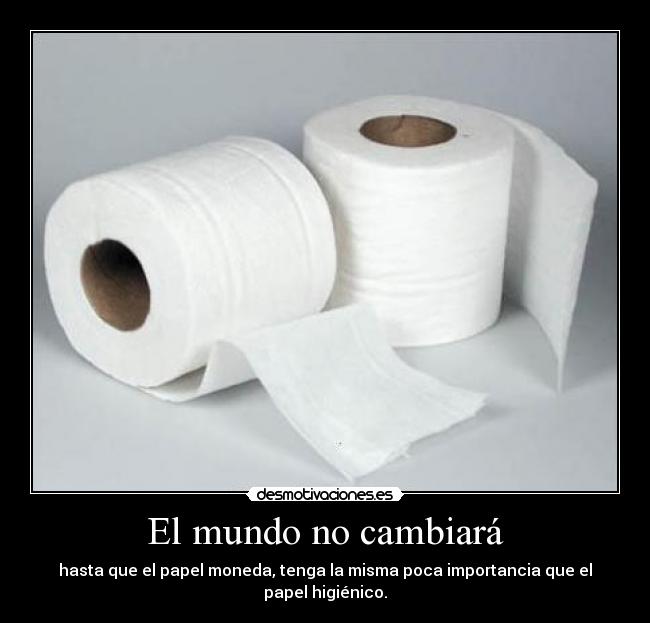 El mundo no cambiará - hasta que el papel moneda, tenga la misma poca importancia que el papel higiénico.