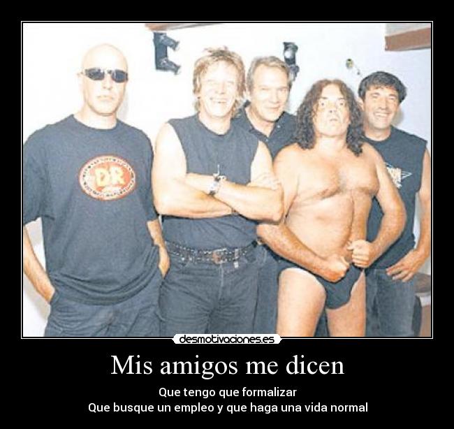 Mis amigos me dicen - Que tengo que formalizar
Que busque un empleo y que haga una vida normal