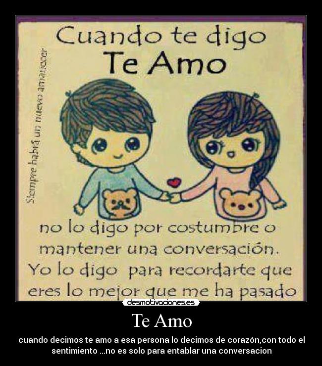 Te Amo - cuando decimos te amo a esa persona lo decimos de corazón,con todo el
sentimiento ...no es solo para entablar una conversacion