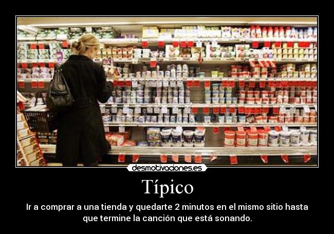 Típico - Ir a comprar a una tienda y quedarte 2 minutos en el mismo sitio hasta
que termine la canción que está sonando.