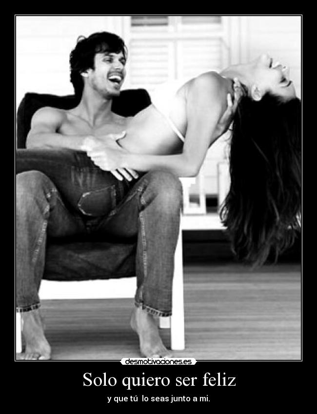 Solo quiero ser feliz - y que tú lo seas junto a mi.