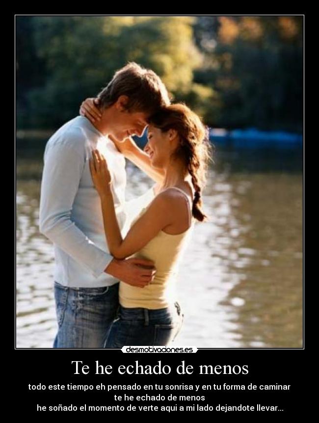 Te he echado de menos - todo este tiempo eh pensado en tu sonrisa y en tu forma de caminar
te he echado de menos
he soñado el momento de verte aqui a mi lado dejandote llevar...