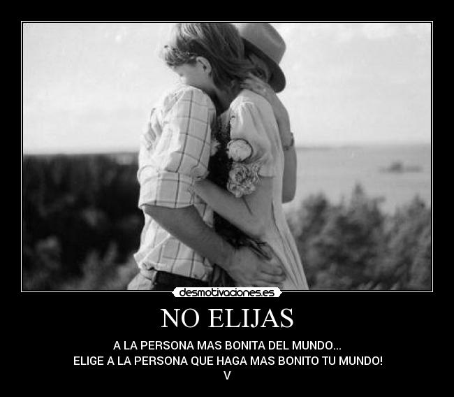 NO ELIJAS - A LA PERSONA MAS BONITA DEL MUNDO...
ELIGE A LA PERSONA QUE HAGA MAS BONITO TU MUNDO!
V