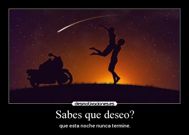 Sabes que deseo? - que esta noche nunca termine.