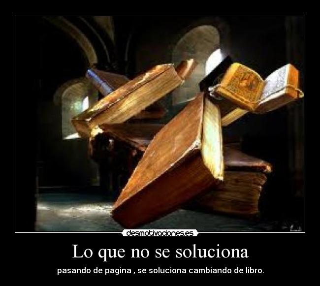 Lo que no se soluciona - pasando de pagina , se soluciona cambiando de libro.