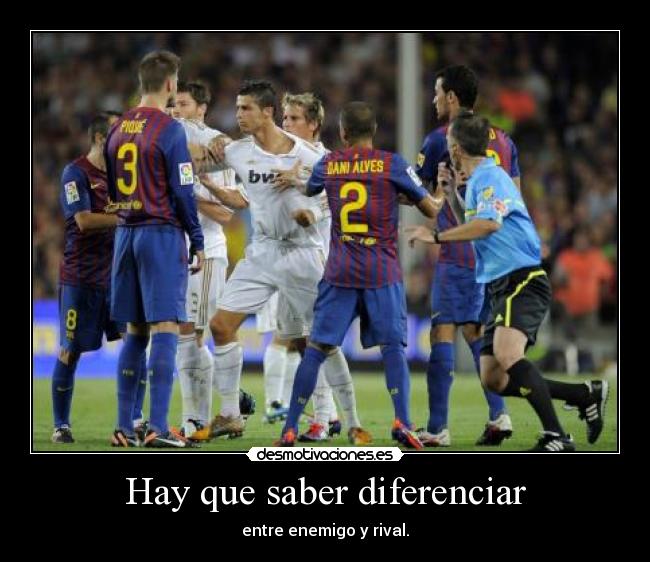 Hay que saber diferenciar - entre enemigo y rival.