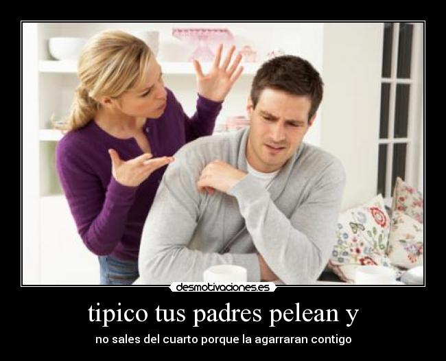 tipico tus padres pelean y - no sales del cuarto porque la agarraran contigo