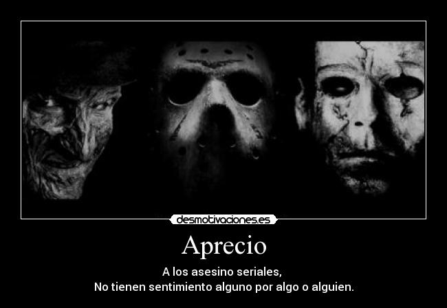 Aprecio - A los asesino seriales,
No tienen sentimiento alguno por algo o alguien.