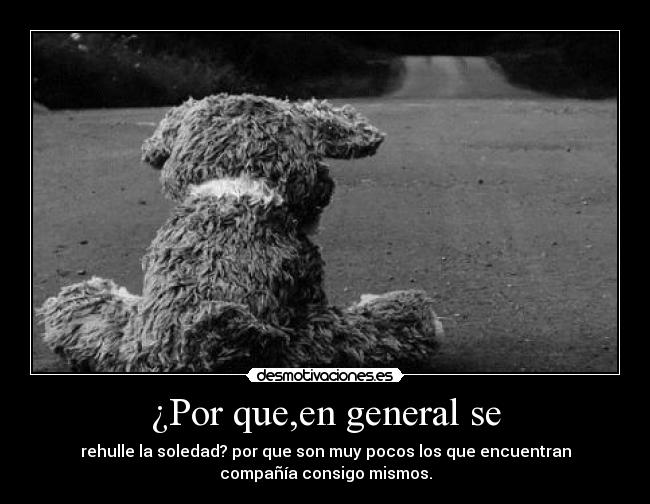 ¿Por que,en general se - rehulle la soledad? por que son muy pocos los que encuentran
compañía consigo mismos.