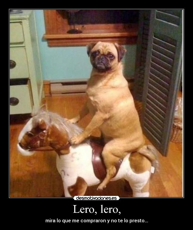 Lero, lero, - mira lo que me compraron y no te lo presto...