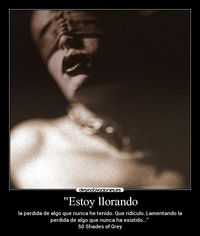 Estoy llorando - la perdida de algo que nunca he tenido. Que ridículo. Lamentando la
perdida de algo que nunca ha existido... 
50 Shades of Grey