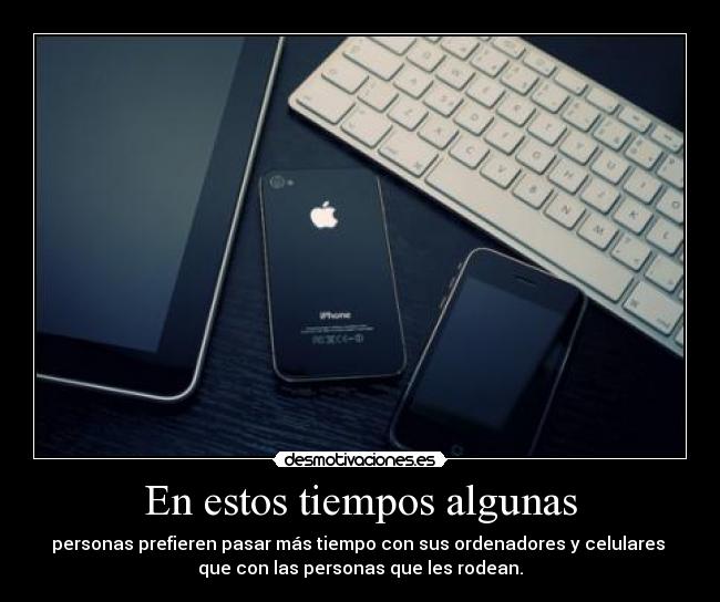 En estos tiempos algunas - personas prefieren pasar más tiempo con sus ordenadores y celulares
que con las personas que les rodean.