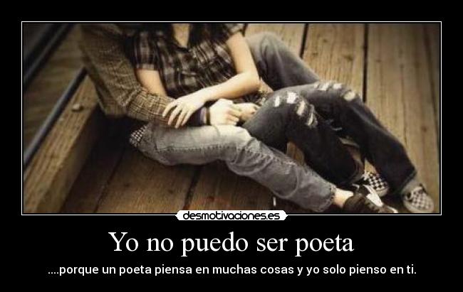 Yo no puedo ser poeta - ....porque un poeta piensa en muchas cosas y yo solo pienso en ti.