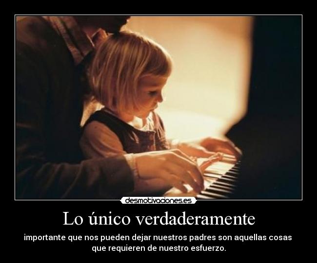 Lo único verdaderamente - importante que nos pueden dejar nuestros padres son aquellas cosas
que requieren de nuestro esfuerzo.