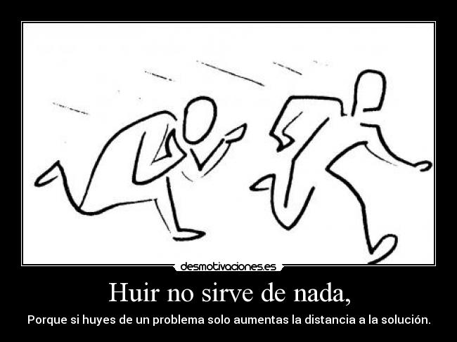 Huir no sirve de nada, - Porque si huyes de un problema solo aumentas la distancia a la solución.