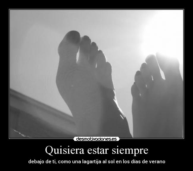 Quisiera estar siempre - debajo de ti, como una lagartija al sol en los días de verano