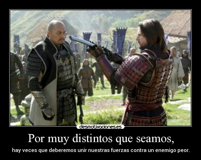 Por muy distintos que seamos, - hay veces que deberemos unir nuestras fuerzas contra un enemigo peor.