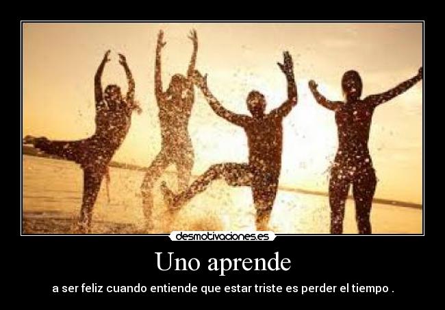 Uno aprende - a ser feliz cuando entiende que estar triste es perder el tiempo .