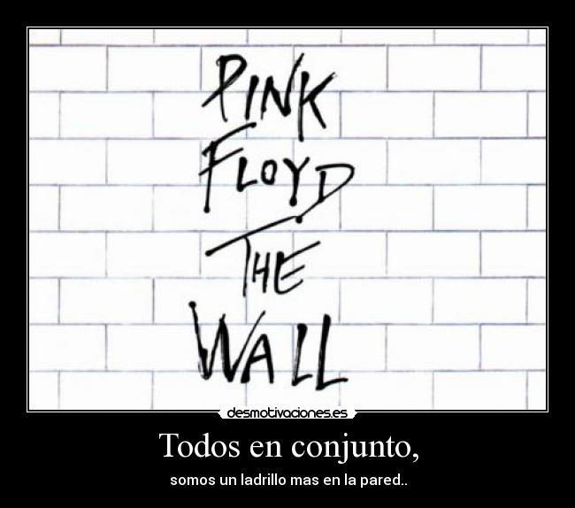 Todos en conjunto, - somos un ladrillo mas en la pared..