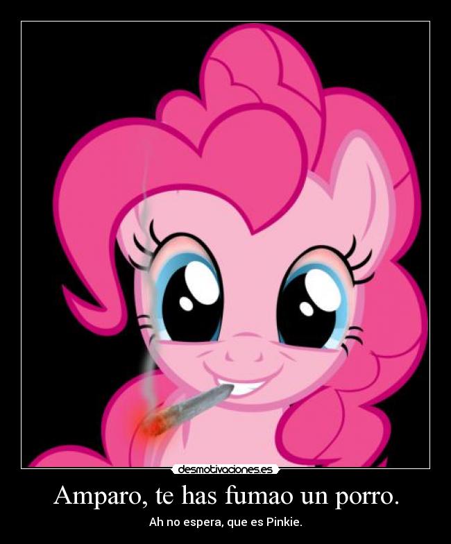 Amparo, te has fumao un porro. - Ah no espera, que es Pinkie.