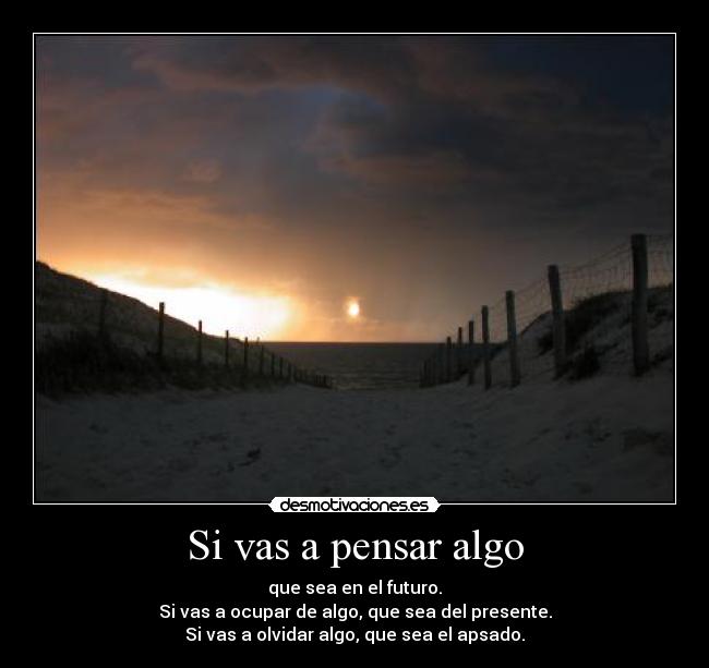 Si vas a pensar algo - que sea en el futuro.
Si vas a ocupar de algo, que sea del presente.
Si vas a olvidar algo, que sea el apsado.