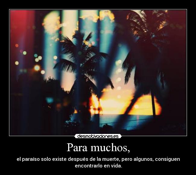 Para muchos, - el paraíso solo existe después de la muerte, pero algunos, consiguen
encontrarlo en vida.